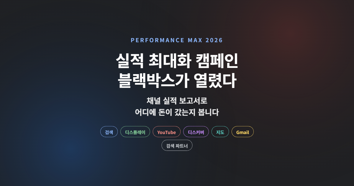 구글애즈 실적 최대화 캠페인, 2026년에 열린 블랙박스 — 채널 실적 보고서와 우선순위 제어